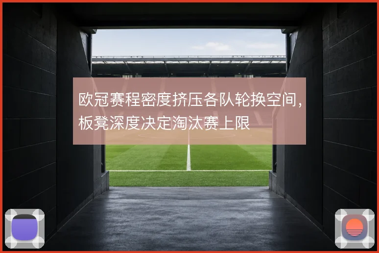 欧冠赛程密度挤压各队轮换空间,板凳深度决定淘汰赛上限