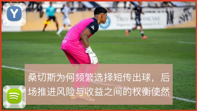 桑切斯为何频繁选择短传出球，后场推进风险与收益之间的权衡使然