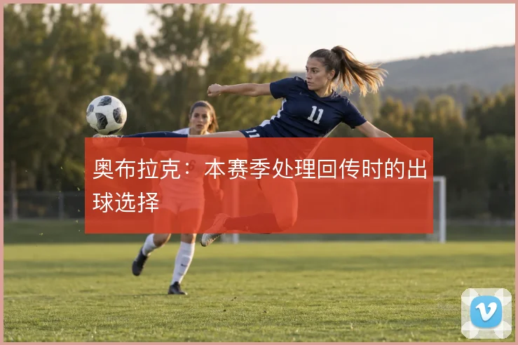奥布拉克:本赛季处理回传时的出球选择