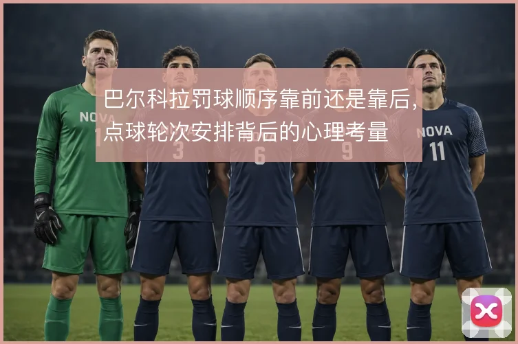 巴尔科拉罚球顺序靠前还是靠后,点球轮次安排背后的心理考量