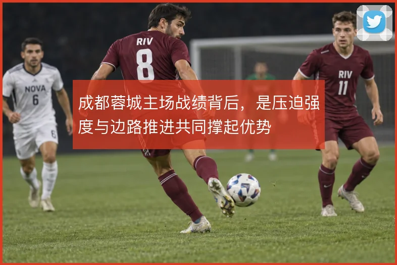 成都蓉城主场战绩背后，是压迫强度与边路推进共同撑起优势