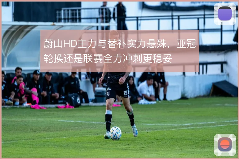 蔚山HD主力与替补实力悬殊,亚冠轮换还是联赛全力冲刺更稳妥