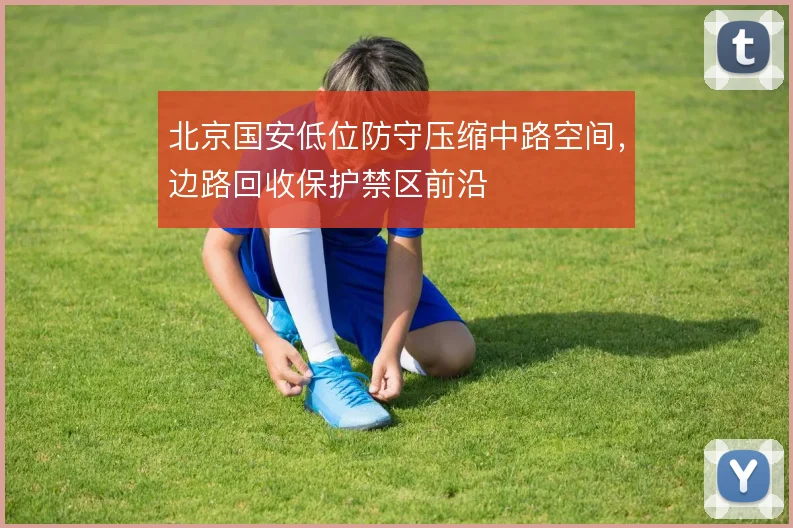 北京国安低位防守压缩中路空间，边路回收保护禁区前沿