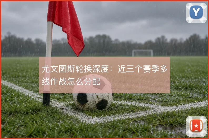 尤文图斯轮换深度:近三个赛季多线作战怎么分配
