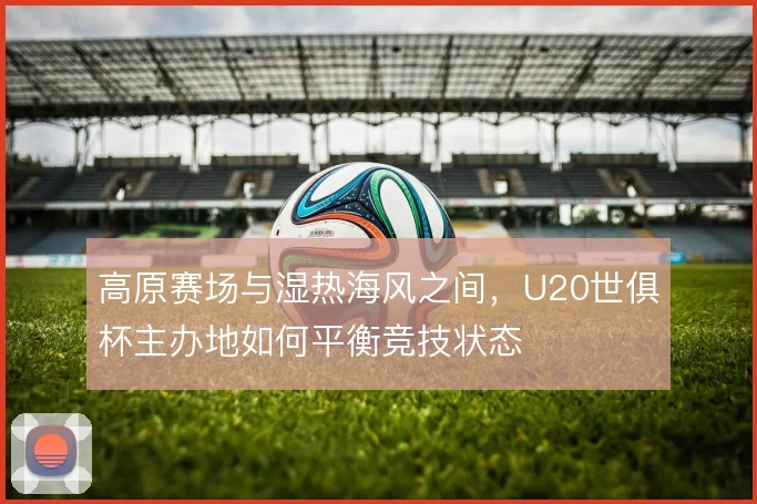高原赛场与湿热海风之间，U20世俱杯主办地如何平衡竞技状态