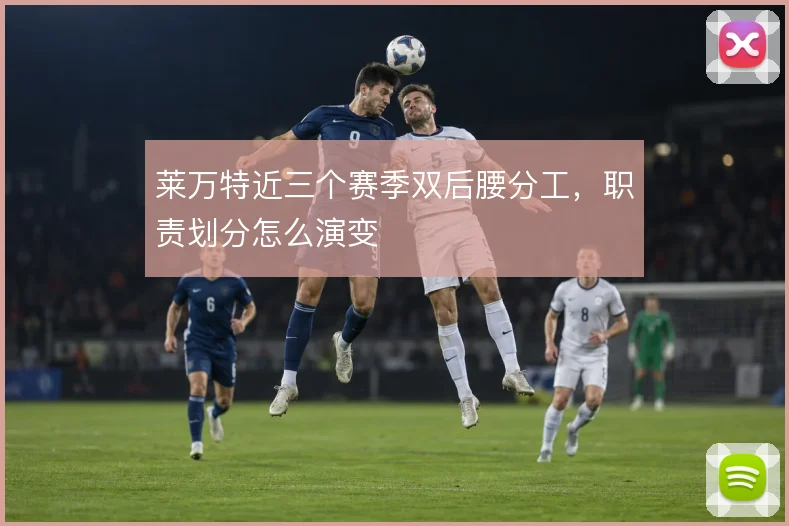 莱万特近三个赛季双后腰分工,职责划分怎么演变
