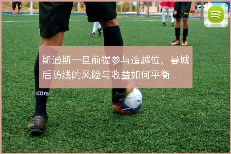斯通斯一旦前提参与造越位，曼城后防线的风险与收益如何平衡