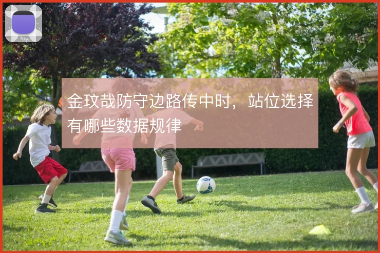 金玟哉防守边路传中时，站位选择有哪些数据规律