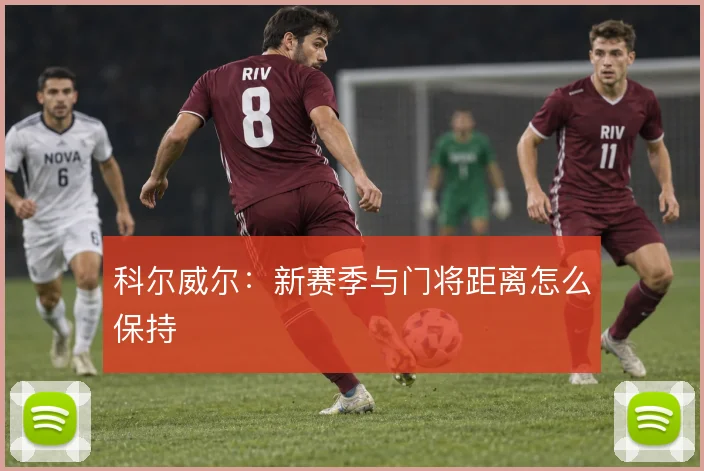 科尔威尔：新赛季与门将距离怎么保持