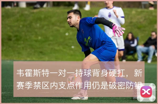 韦霍斯特一对一持球背身硬扛,新赛季禁区内支点作用仍是破密防钥匙
