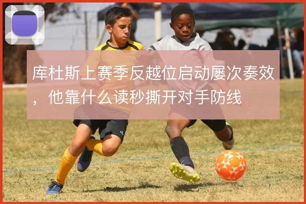 库杜斯上赛季反越位启动屡次奏效，他靠什么读秒撕开对手防线