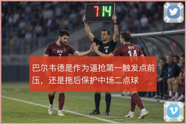巴尔韦德是作为逼抢第一触发点前压,还是拖后保护中场二点球