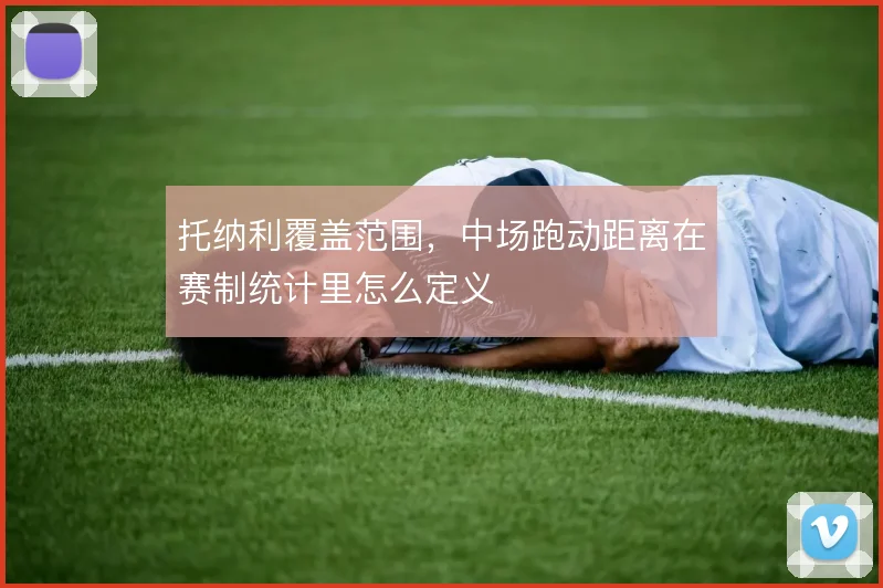 托纳利覆盖范围，中场跑动距离在赛制统计里怎么定义