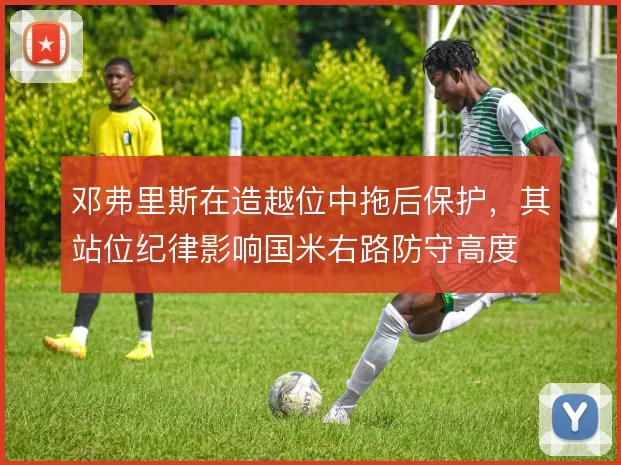 邓弗里斯在造越位中拖后保护，其站位纪律影响国米右路防守高度