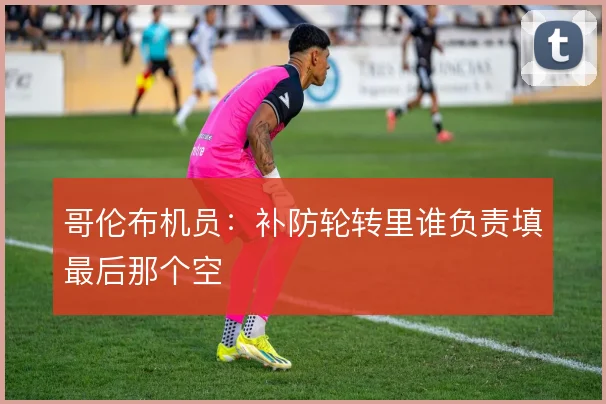 哥伦布机员：补防轮转里谁负责填最后那个空