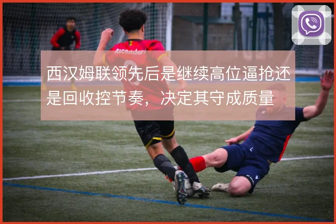 西汉姆联领先后是继续高位逼抢还是回收控节奏,决定其守成质量