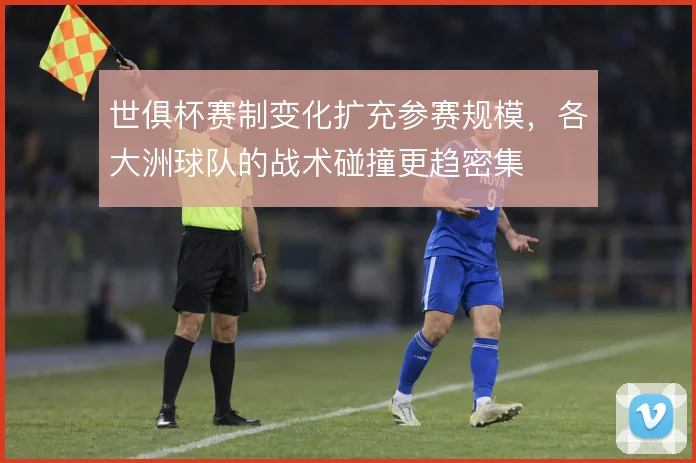 世俱杯赛制变化扩充参赛规模，各大洲球队的战术碰撞更趋密集
