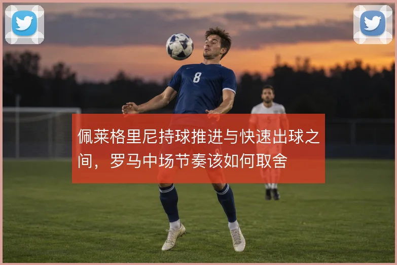 佩莱格里尼持球推进与快速出球之间，罗马中场节奏该如何取舍
