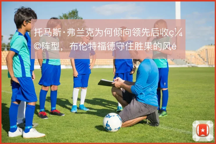 托马斯·弗兰克为何倾向领先后收缩阵型,布伦特福德守住胜果的风险取舍