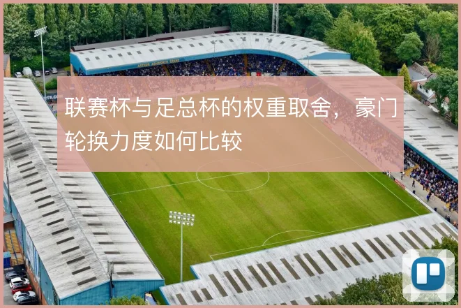 联赛杯与足总杯的权重取舍，豪门轮换力度如何比较
