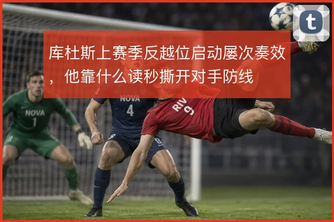 库杜斯上赛季反越位启动屡次奏效，他靠什么读秒撕开对手防线