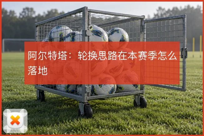 阿尔特塔：轮换思路在本赛季怎么落地