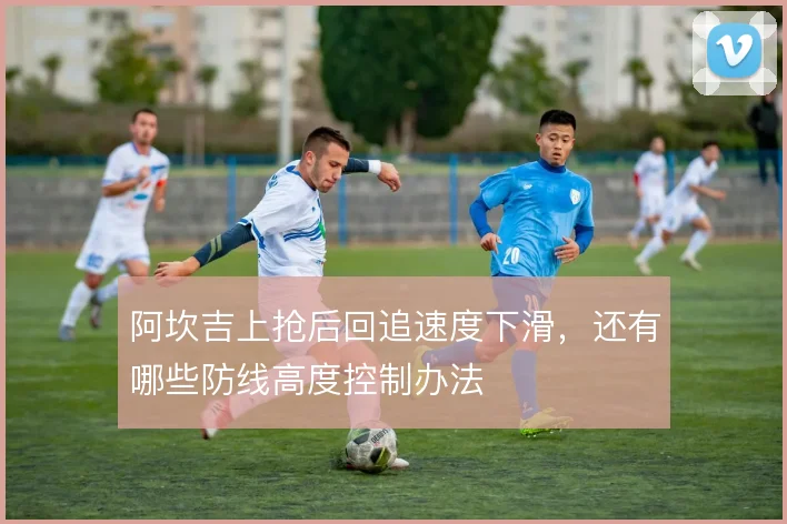 阿坎吉上抢后回追速度下滑，还有哪些防线高度控制办法